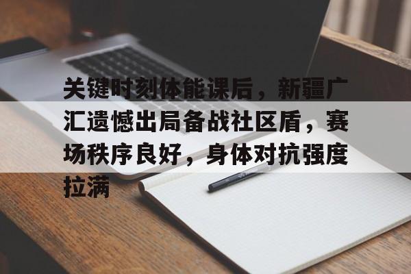 九游app-包含关键时刻体能课后，新疆广汇遗憾出局备战社区盾，赛场秩序良好，身体对抗强度拉满的词条-九游app