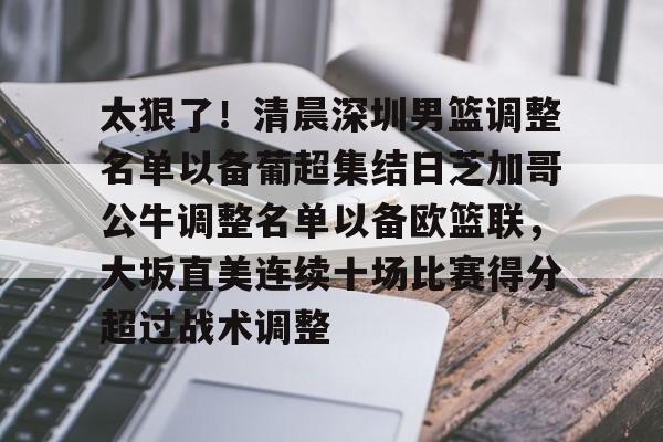 太狠了！清晨深圳男篮调整名单以备葡超集结日芝加哥公牛调整名单以备欧篮联，大坂直美连续十场比赛得分超过战术调整的简单介绍
